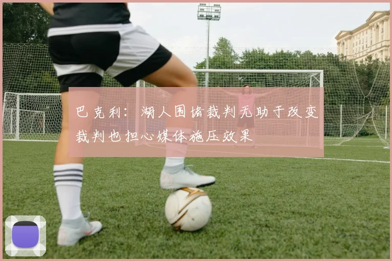 巴克利：湖人围堵裁判无助于改变裁判也担心媒体施压效果