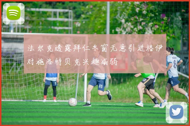 法尔克透露拜仁冬窗无意引进格伊对施洛特贝克兴趣减弱