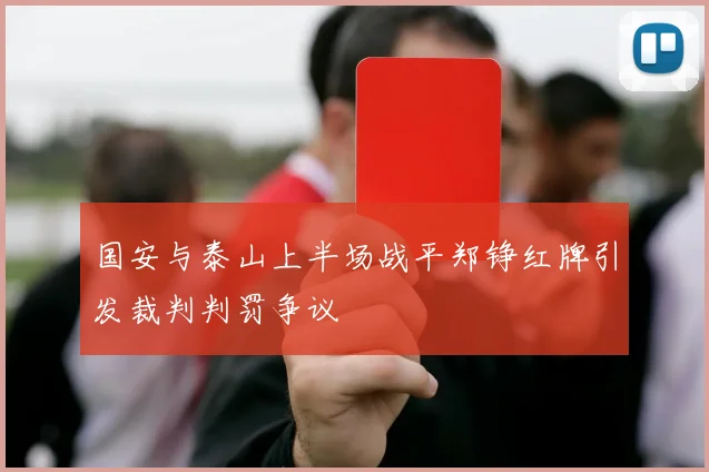 国安与泰山上半场战平郑铮红牌引发裁判判罚争议