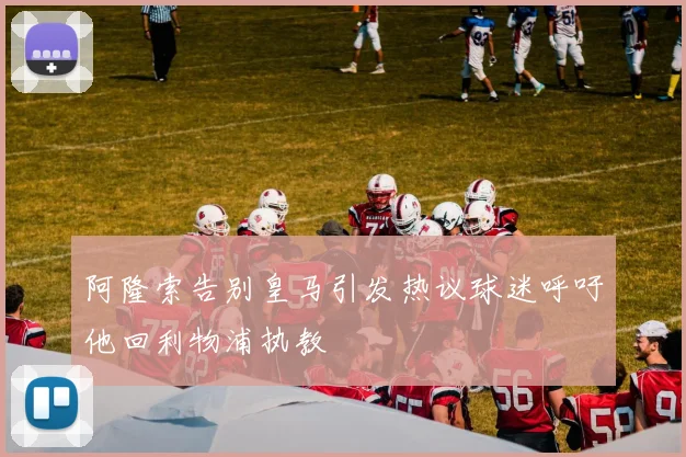 阿隆索告别皇马引发热议球迷呼吁他回利物浦执教