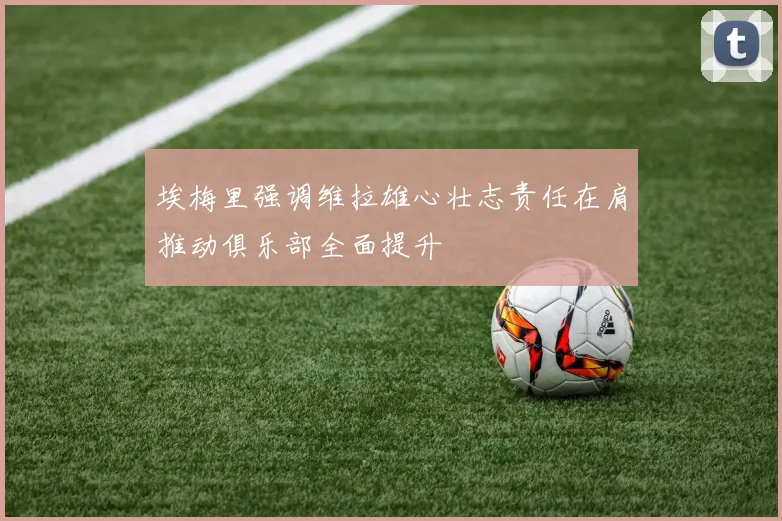 埃梅里强调维拉雄心壮志责任在肩推动俱乐部全面提升