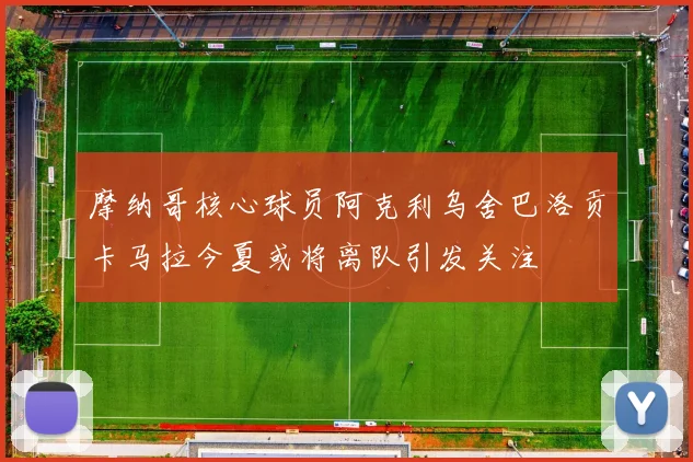 摩纳哥核心球员阿克利乌舍巴洛贡卡马拉今夏或将离队引发关注