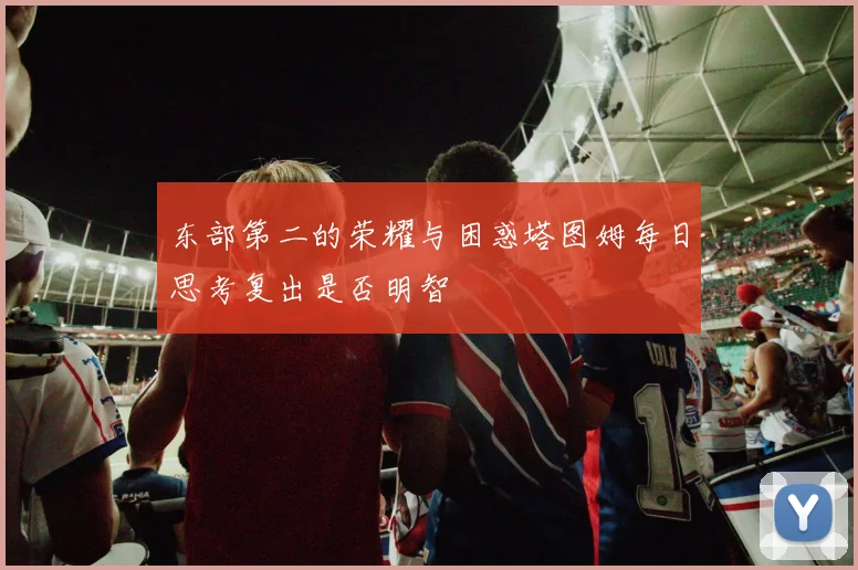 东部第二的荣耀与困惑塔图姆每日思考复出是否明智