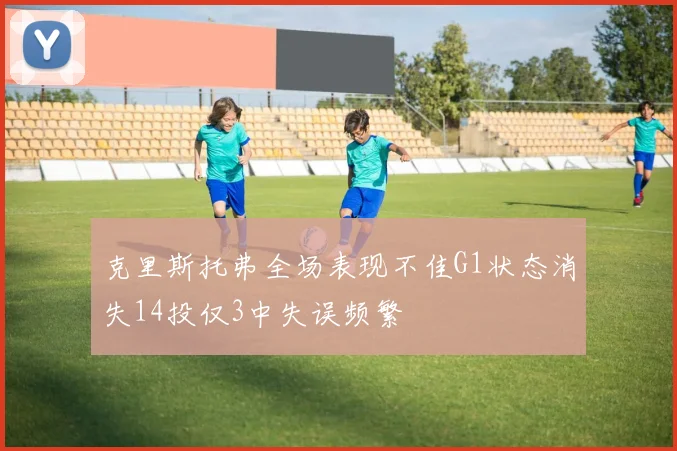 克里斯托弗全场表现不佳G1状态消失14投仅3中失误频繁