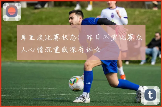 库里谈比赛状态：昨日不宜比赛众人心情沉重我深有体会