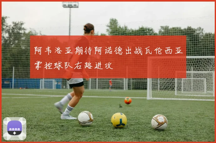 阿韦洛亚期待阿诺德出战瓦伦西亚掌控球队右路进攻