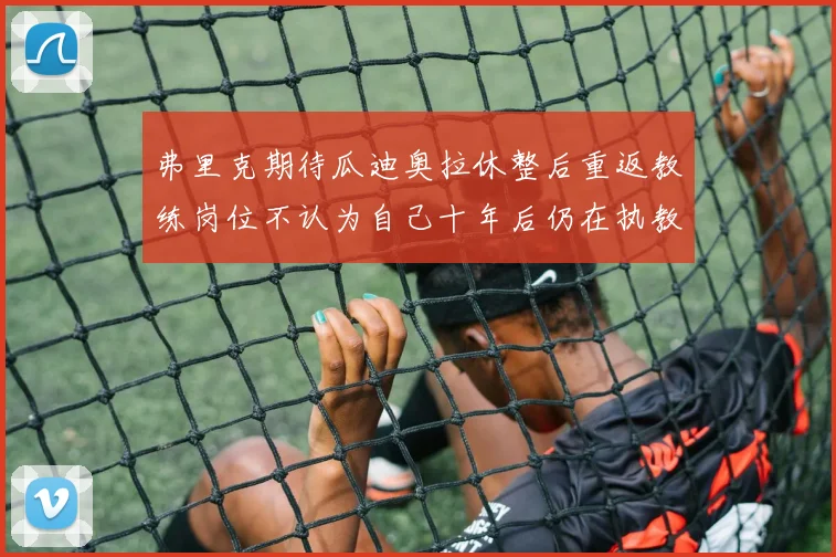 弗里克期待瓜迪奥拉休整后重返教练岗位不认为自己十年后仍在执教
