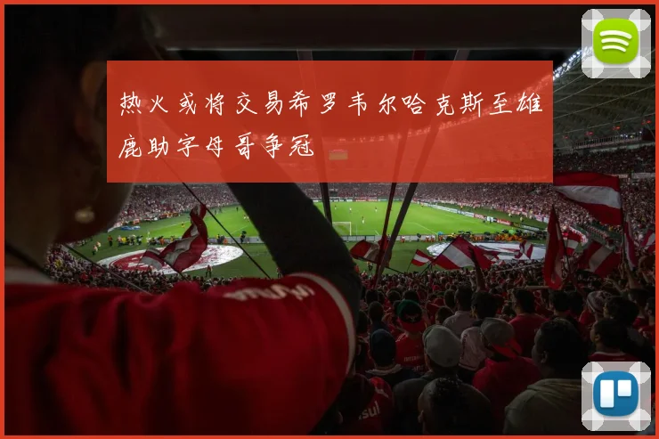 热火或将交易希罗韦尔哈克斯至雄鹿助字母哥争冠