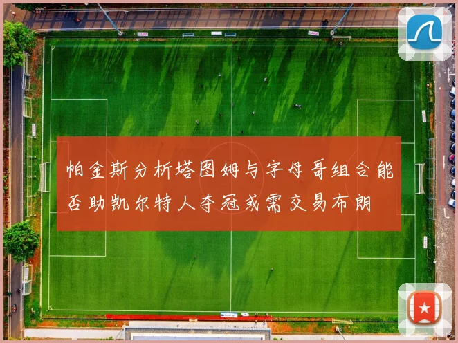 帕金斯分析塔图姆与字母哥组合能否助凯尔特人夺冠或需交易布朗