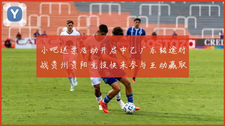 小吧送票活动开启中乙广东铭途对战贵州贵阳竞技快来参与互动赢取球票