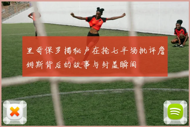 里奇保罗揭秘卢在抢七半场批评詹姆斯背后的故事与封盖瞬间