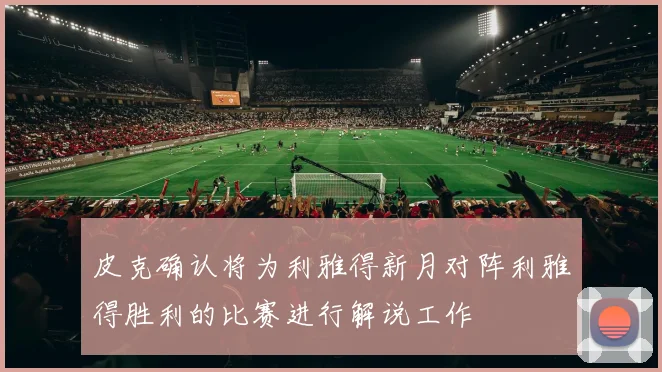 皮克确认将为利雅得新月对阵利雅得胜利的比赛进行解说工作