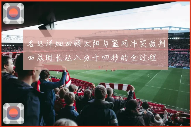 名记详细回顾太阳与篮网冲突裁判回放时长达八分十四秒的全过程