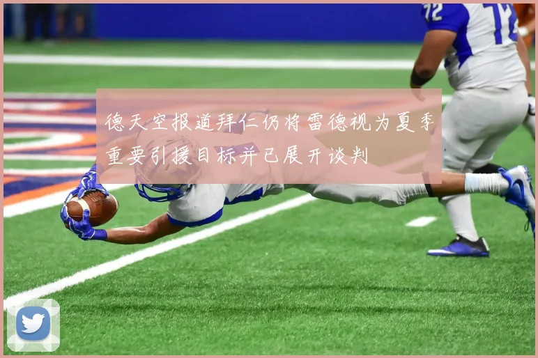 德天空报道拜仁仍将雷德视为夏季重要引援目标并已展开谈判