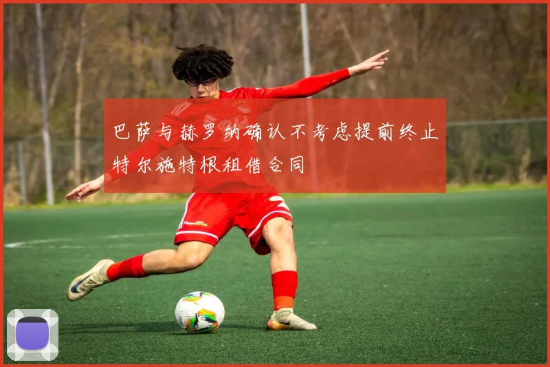 巴萨与赫罗纳确认不考虑提前终止特尔施特根租借合同